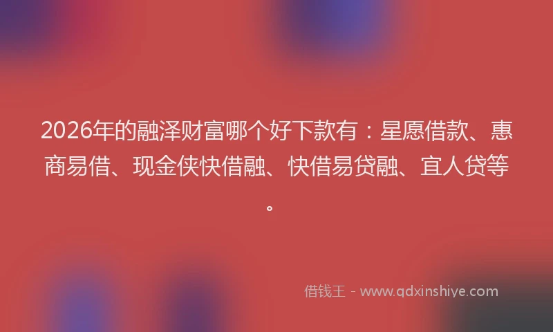 2026年的融泽财富哪个好下款有：星愿借款、惠商易借、现金侠快借融、快借易贷融、宜人贷等。