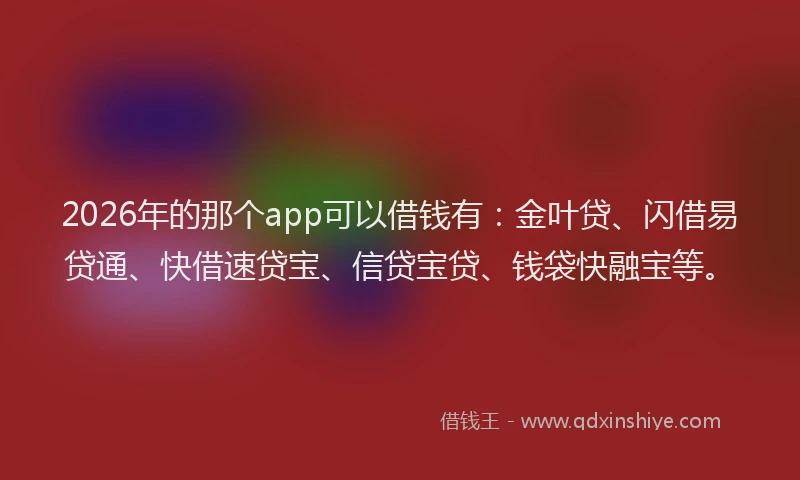 2026年的那个app可以借钱有：金叶贷、闪借易贷通、快借速贷宝、信贷宝贷、钱袋快融宝等。