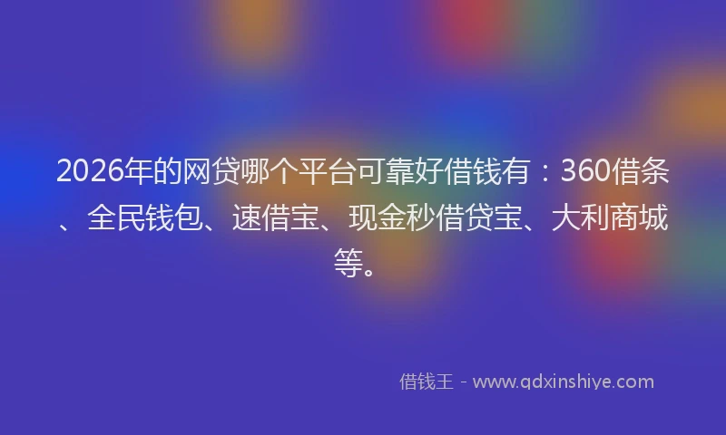 2026年的网贷哪个平台可靠好借钱有：360借条、全民钱包、速借宝、现金秒借贷宝、大利商城等。