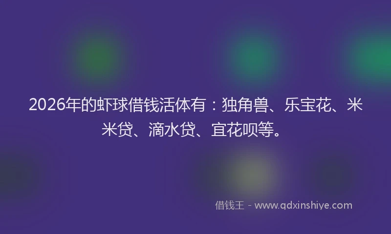 2026年的虾球借钱活体有：独角兽、乐宝花、米米贷、滴水贷、宜花呗等。