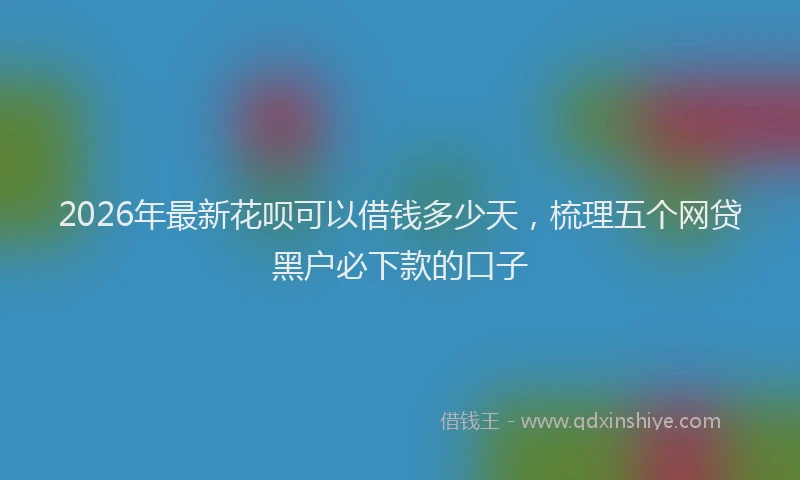 2026年最新花呗可以借钱多少天，梳理五个网贷黑户必下款的口子