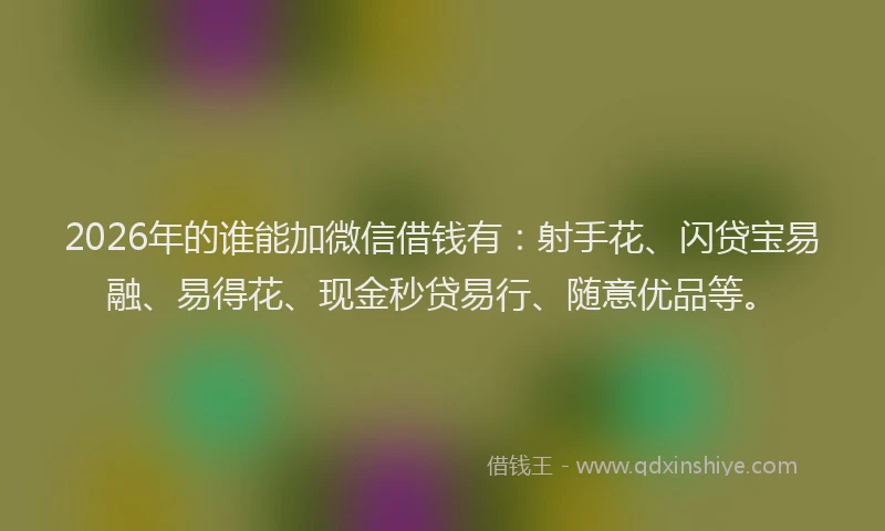 2026年的谁能加微信借钱有：射手花、闪贷宝易融、易得花、现金秒贷易行、随意优品等。