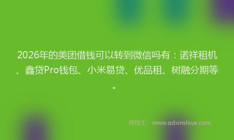 2026年的美团借钱可以转到微信吗有：诺祥租机、鑫贷Pro钱包、小米易贷、优品租、树融分期等。
