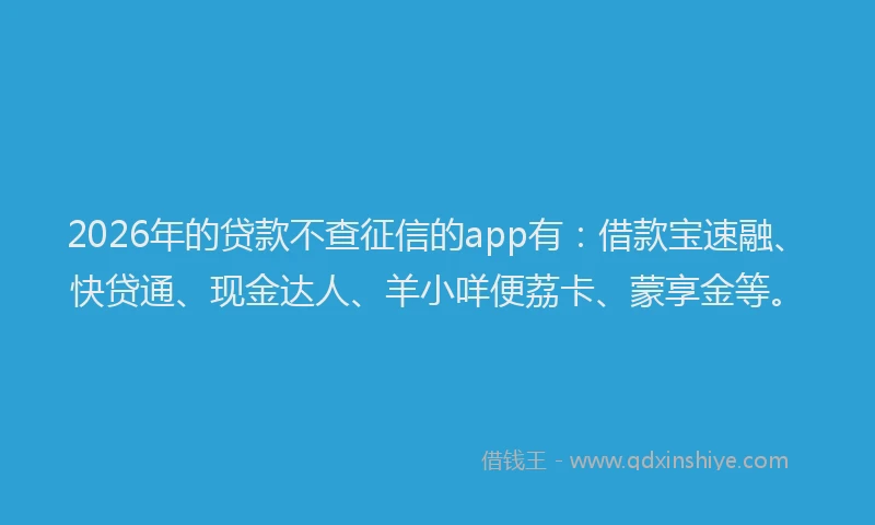 2026年的贷款不查征信的app有：借款宝速融、快贷通、现金达人、羊小咩便荔卡、蒙享金等。