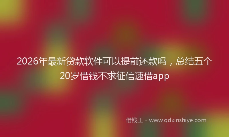 2026年最新贷款软件可以提前还款吗，总结五个20岁借钱不求征信速借app