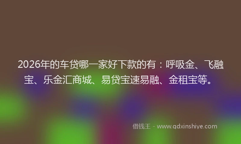 2026年的车贷哪一家好下款的有：呼吸金、飞融宝、乐金汇商城、易贷宝速易融、金租宝等。