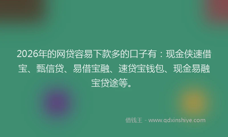 2026年的网贷容易下款多的口子有：现金侠速借宝、甄信贷、易借宝融、速贷宝钱包、现金易融宝贷途等。
