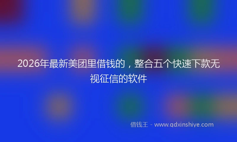 2026年最新美团里借钱的，整合五个快速下款无视征信的软件