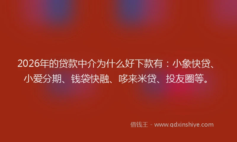 2026年的贷款中介为什么好下款有：小象快贷、小爱分期、钱袋快融、哆来米贷、投友圈等。