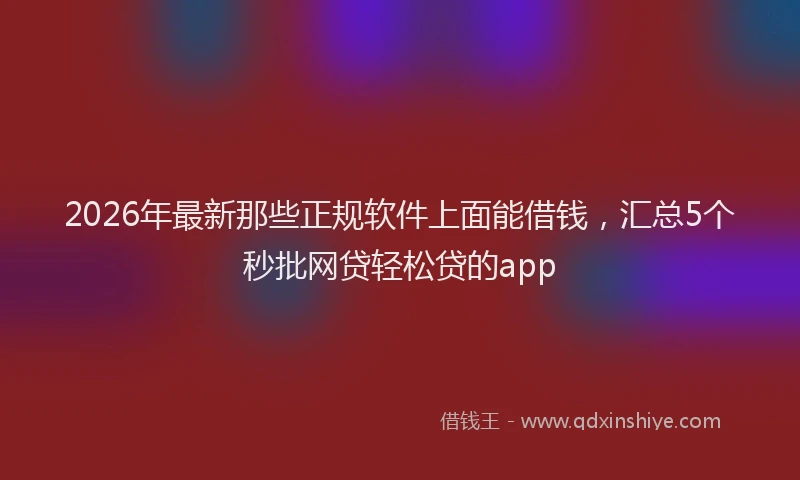 2026年最新那些正规软件上面能借钱，汇总5个秒批网贷轻松贷的app