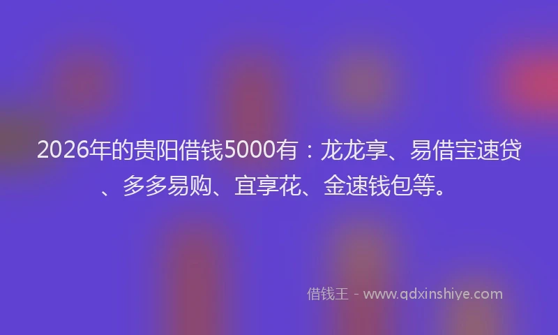 2026年的贵阳借钱5000有：龙龙享、易借宝速贷、多多易购、宜享花、金速钱包等。