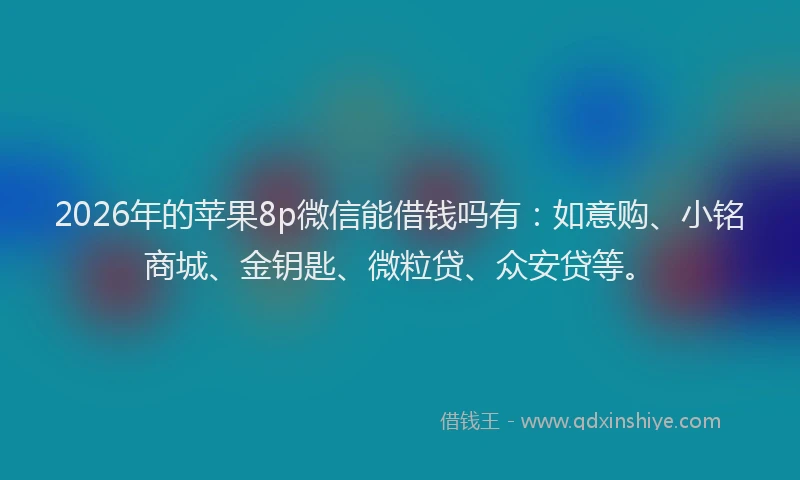 2026年的苹果8p微信能借钱吗有：如意购、小铭商城、金钥匙、微粒贷、众安贷等。