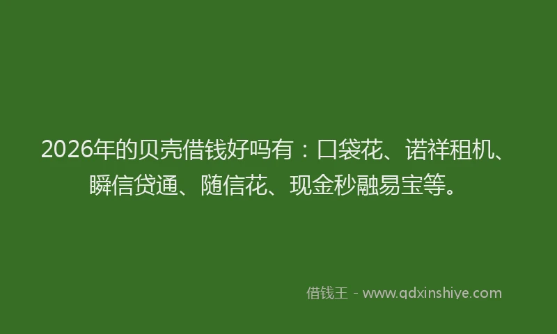 2026年的贝壳借钱好吗有：口袋花、诺祥租机、瞬信贷通、随信花、现金秒融易宝等。