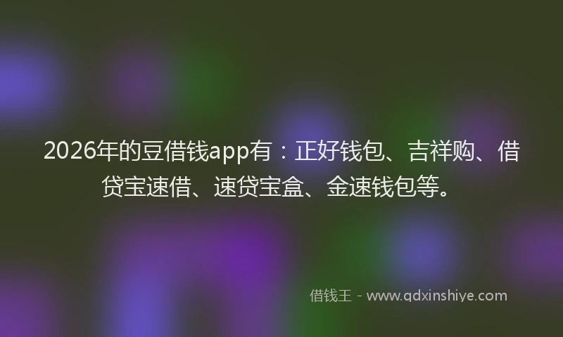 2026年的豆借钱app有：正好钱包、吉祥购、借贷宝速借、速贷宝盒、金速钱包等。