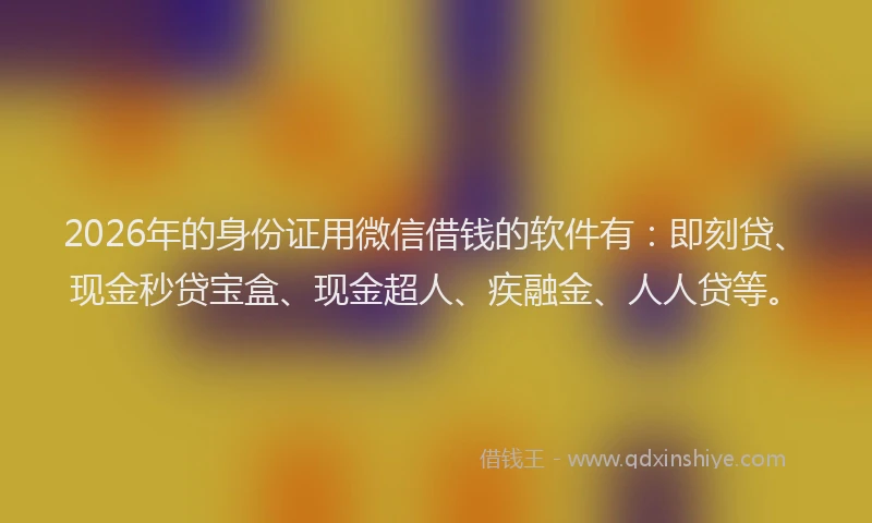 2026年的身份证用微信借钱的软件有：即刻贷、现金秒贷宝盒、现金超人、疾融金、人人贷等。