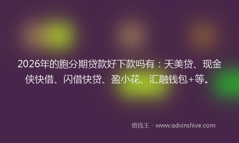 2026年的胞分期贷款好下款吗有：天美贷、现金侠快借、闪借快贷、盈小花、汇融钱包+等。