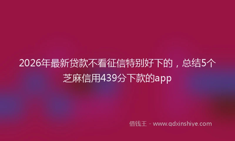 2026年最新贷款不看征信特别好下的，总结5个芝麻信用439分下款的app