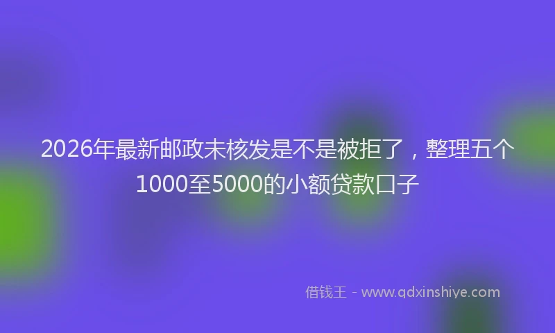2026年最新邮政未核发是不是被拒了，整理五个1000至5000的小额贷款口子