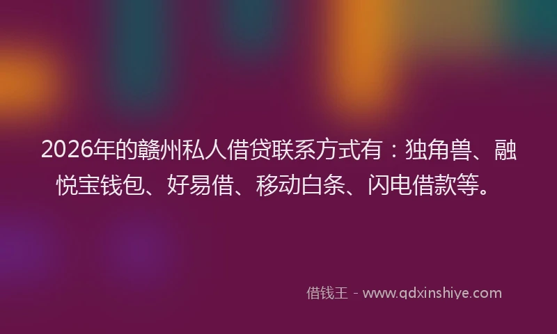 2026年的赣州私人借贷联系方式有：独角兽、融悦宝钱包、好易借、移动白条、闪电借款等。