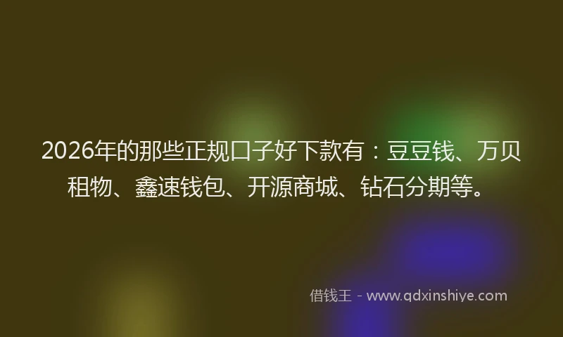 2026年的那些正规口子好下款有：豆豆钱、万贝租物、鑫速钱包、开源商城、钻石分期等。