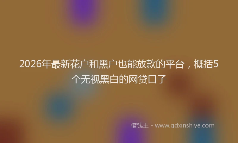 2026年最新花户和黑户也能放款的平台，概括5个无视黑白的网贷口子
