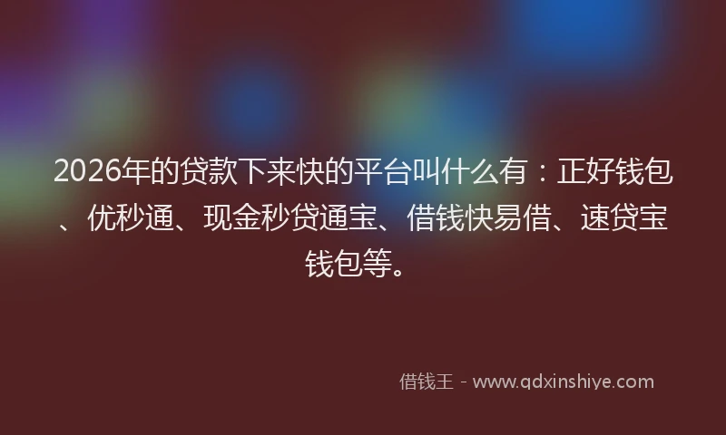 2026年的贷款下来快的平台叫什么有：正好钱包、优秒通、现金秒贷通宝、借钱快易借、速贷宝钱包等。