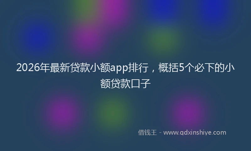 2026年最新贷款小额app排行，概括5个必下的小额贷款口子