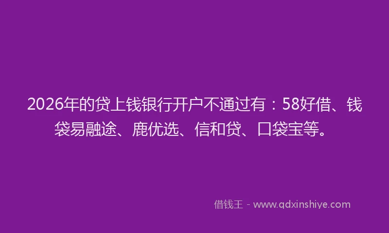 2026年的贷上钱银行开户不通过有：58好借、钱袋易融途、鹿优选、信和贷、口袋宝等。
