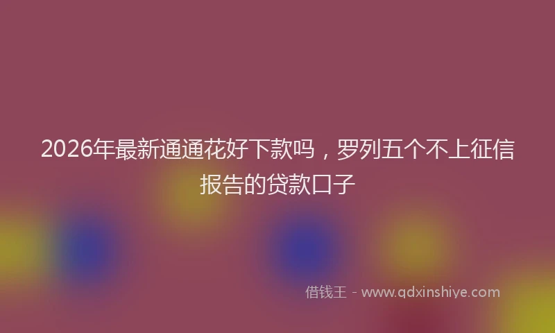 2026年最新通通花好下款吗，罗列五个不上征信报告的贷款口子
