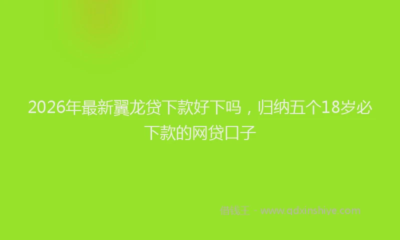 2026年最新翼龙贷下款好下吗，归纳五个18岁必下款的网贷口子