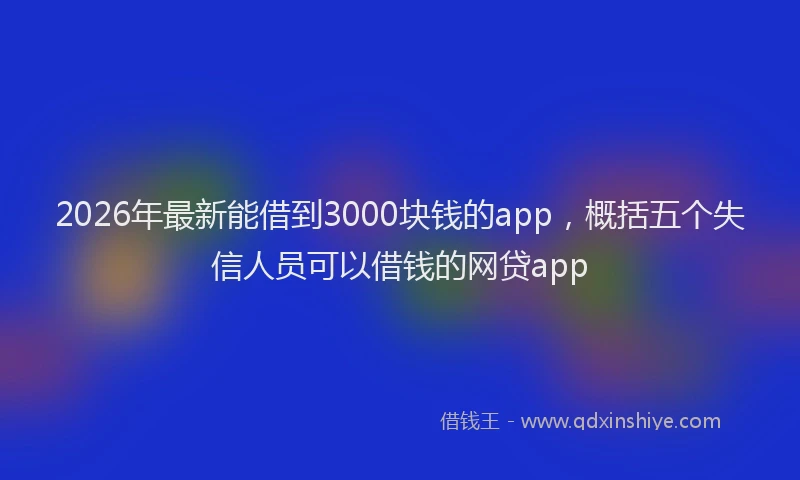 2026年最新能借到3000块钱的app，概括五个失信人员可以借钱的网贷app