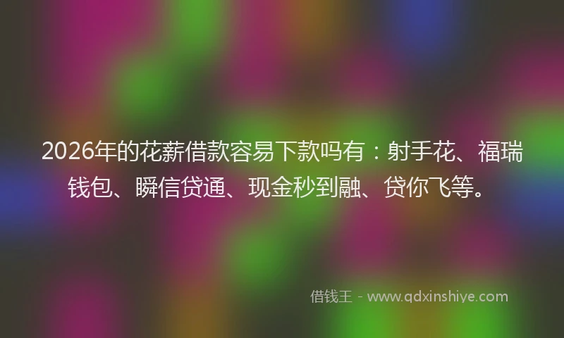 2026年的花薪借款容易下款吗有：射手花、福瑞钱包、瞬信贷通、现金秒到融、贷你飞等。