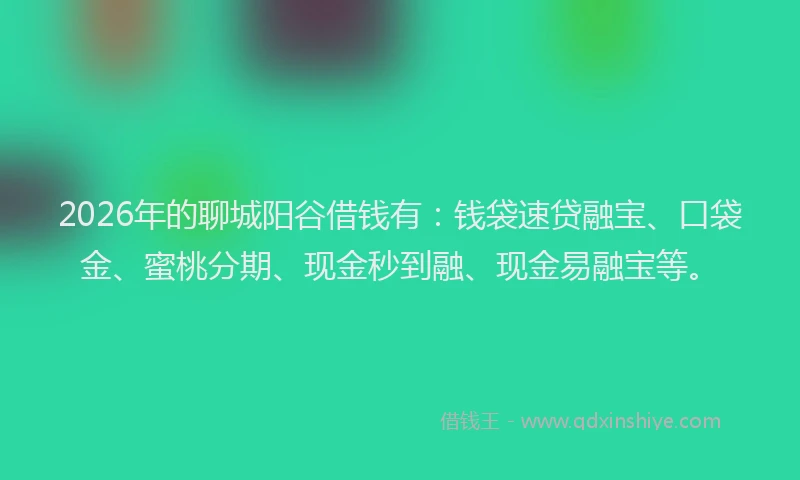 2026年的聊城阳谷借钱有：钱袋速贷融宝、口袋金、蜜桃分期、现金秒到融、现金易融宝等。