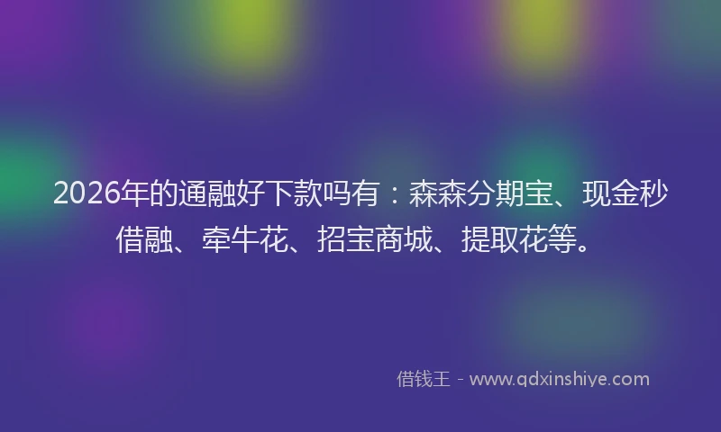 2026年的通融好下款吗有：森森分期宝、现金秒借融、牵牛花、招宝商城、提取花等。