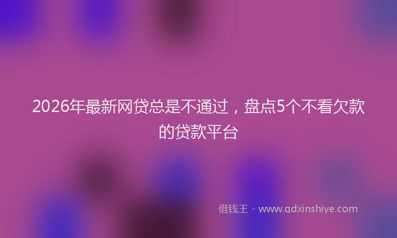 2026年最新网贷总是不通过，盘点5个不看欠款的贷款平台