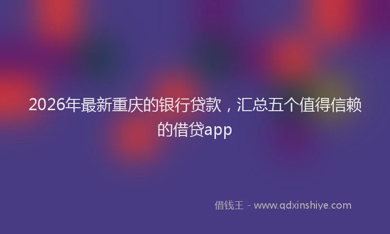2026年最新重庆的银行贷款，汇总五个值得信赖的借贷app