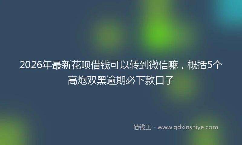 2026年最新花呗借钱可以转到微信嘛，概括5个高炮双黑逾期必下款口子