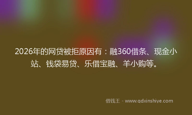 2026年的网贷被拒原因有：融360借条、现金小站、钱袋易贷、乐借宝融、羊小购等。