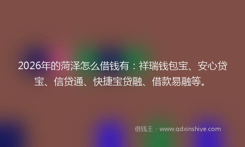 2026年的菏泽怎么借钱有：祥瑞钱包宝、安心贷宝、信贷通、快捷宝贷融、借款易融等。