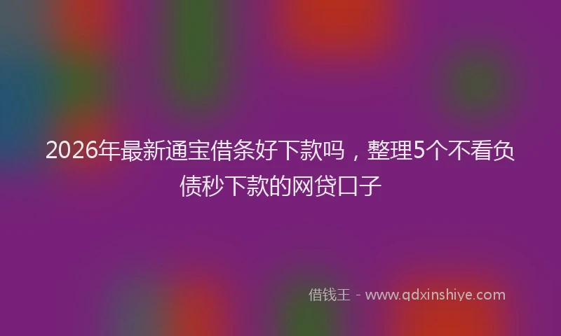 2026年最新通宝借条好下款吗，整理5个不看负债秒下款的网贷口子