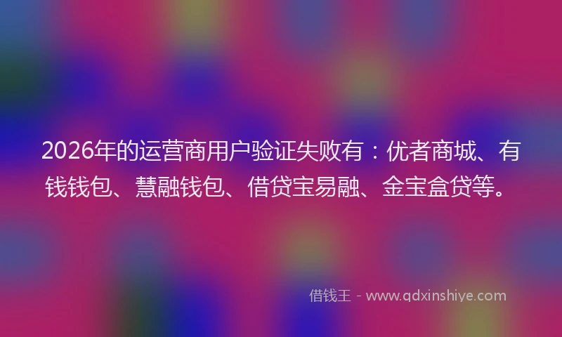 2026年的运营商用户验证失败有：优者商城、有钱钱包、慧融钱包、借贷宝易融、金宝盒贷等。