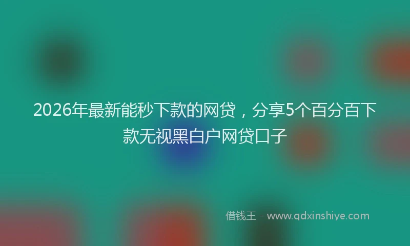 2026年最新能秒下款的网贷，分享5个百分百下款无视黑白户网贷口子