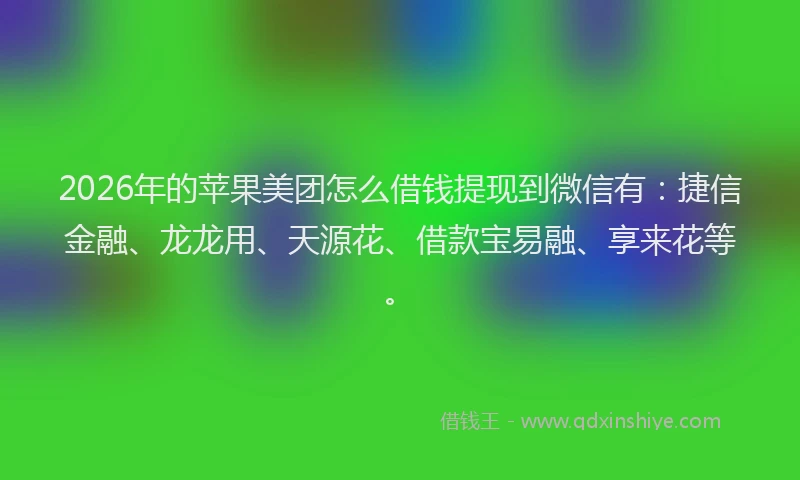2026年的苹果美团怎么借钱提现到微信有：捷信金融、龙龙用、天源花、借款宝易融、享来花等。
