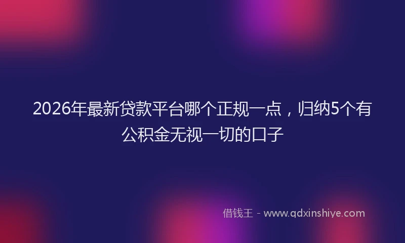 2026年最新贷款平台哪个正规一点，归纳5个有公积金无视一切的口子