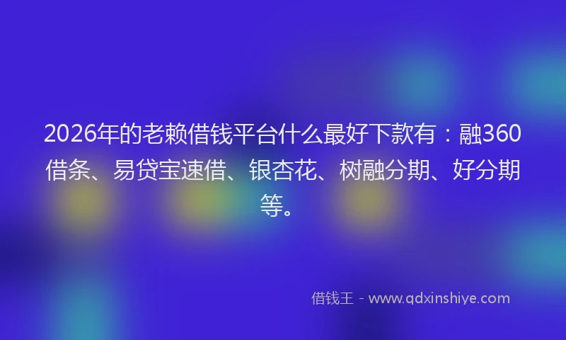 2026年的老赖借钱平台什么最好下款有：融360借条、易贷宝速借、银杏花、树融分期、好分期等。