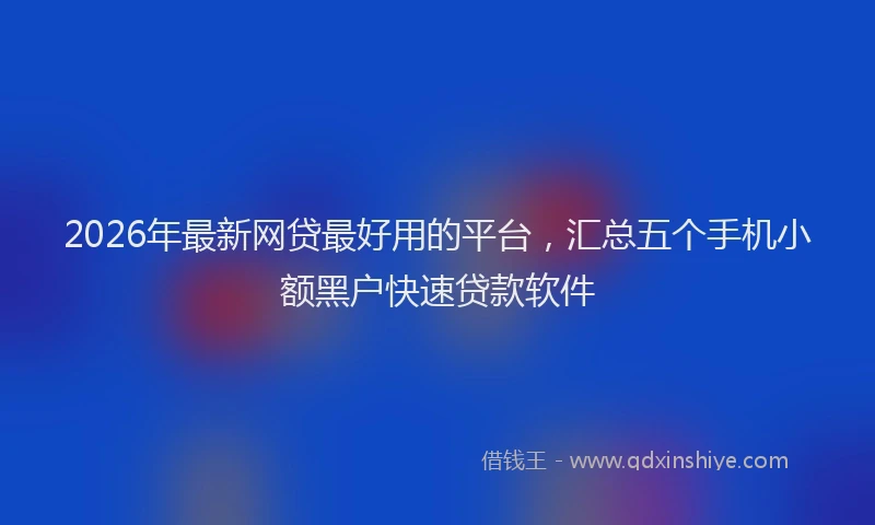 2026年最新网贷最好用的平台，汇总五个手机小额黑户快速贷款软件