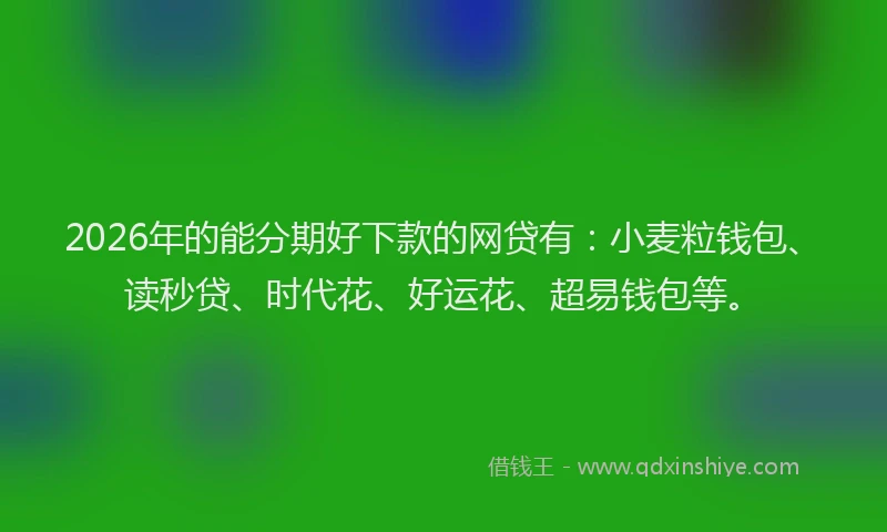 2026年的能分期好下款的网贷有：小麦粒钱包、读秒贷、时代花、好运花、超易钱包等。