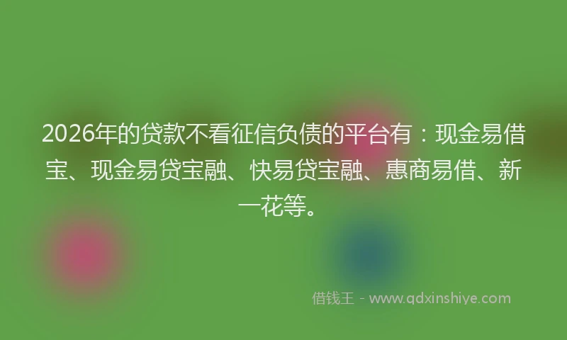 2026年的贷款不看征信负债的平台有：现金易借宝、现金易贷宝融、快易贷宝融、惠商易借、新一花等。
