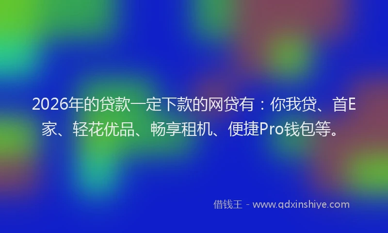 2026年的贷款一定下款的网贷有：你我贷、首E家、轻花优品、畅享租机、便捷Pro钱包等。