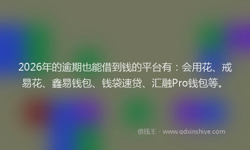 2026年的逾期也能借到钱的平台有：会用花、戒易花、鑫易钱包、钱袋速贷、汇融Pro钱包等。